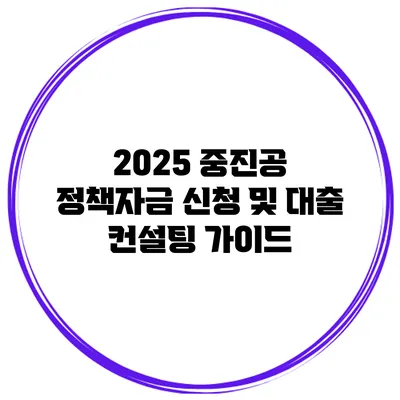 2025 중진공 정책자금 신청 및 대출 컨설팅 가이드