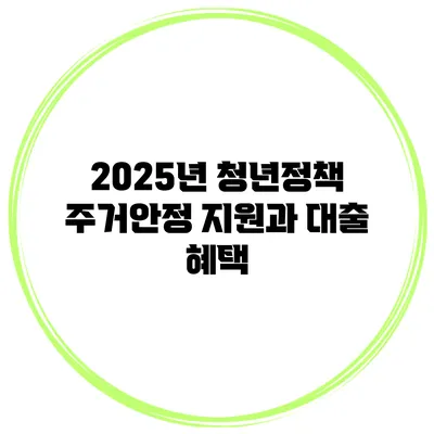 2025년 청년정책 주거안정 지원과 대출 혜택