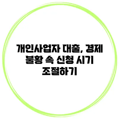 개인사업자 대출, 경제 불황 속 신청 시기 조절하기