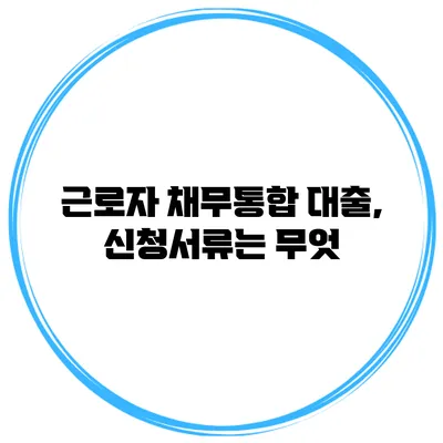 근로자 채무통합 대출, 신청서류는 무엇?