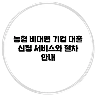 농협 비대면 기업 대출 신청 서비스와 절차 안내