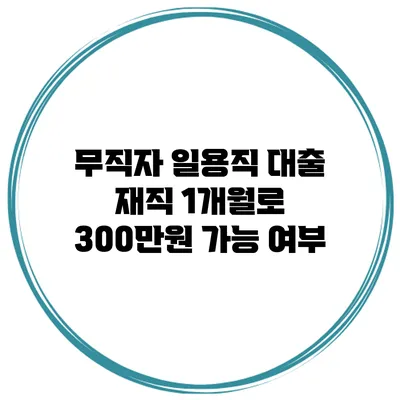 무직자 일용직 대출 재직 1개월로 300만원 가능 여부