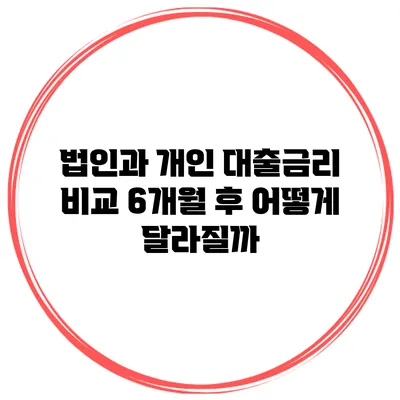 법인과 개인 대출금리 비교 6개월 후 어떻게 달라질까?