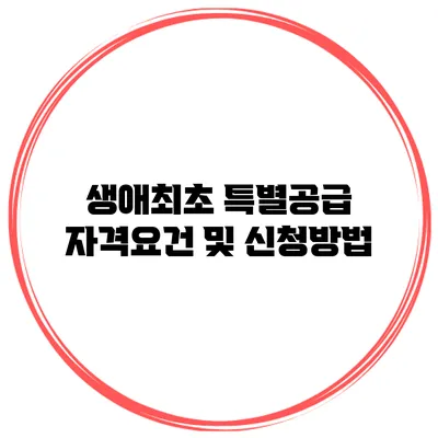 생애최초 특별공급 자격요건 및 신청방법