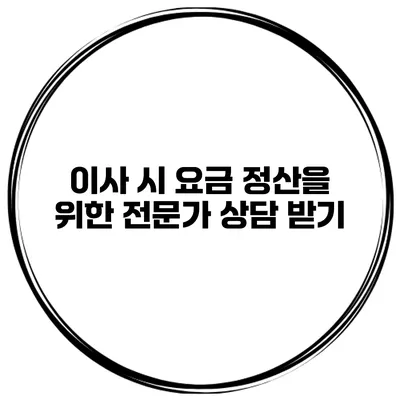 이사 시 요금 정산을 위한 전문가 상담 받기