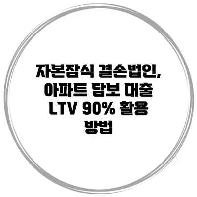 자본잠식 결손법인, 아파트 담보 대출 LTV 90% 활용 방법