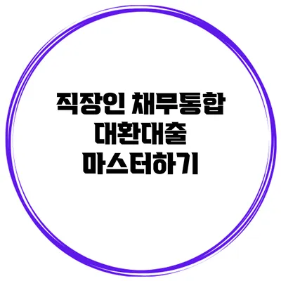 직장인 채무통합 대환대출 마스터하기