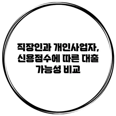 직장인과 개인사업자, 신용점수에 따른 대출 가능성 비교