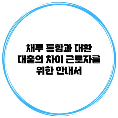 채무 통합과 대환 대출의 차이 근로자를 위한 안내서