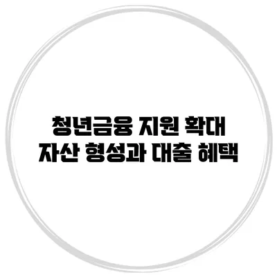 청년금융 지원 확대 자산 형성과 대출 혜택