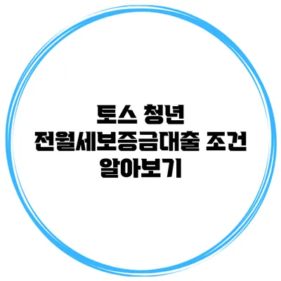 토스 청년 전월세보증금대출 조건 알아보기