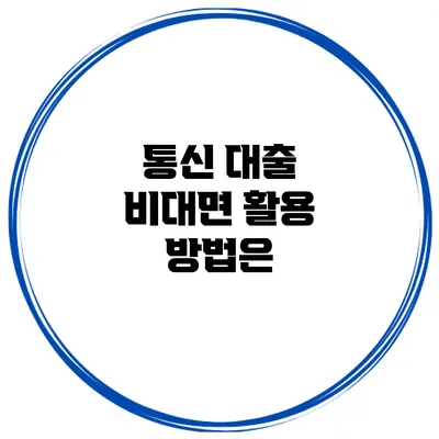 통신 대출 비대면 활용 방법은?