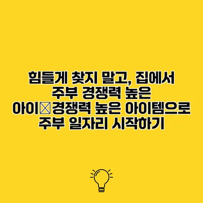 힘들게 찾지 말고, 집에서 주부 경쟁력 높은 아이�경쟁력 높은 아이템으로 주부 일자리 시작하기