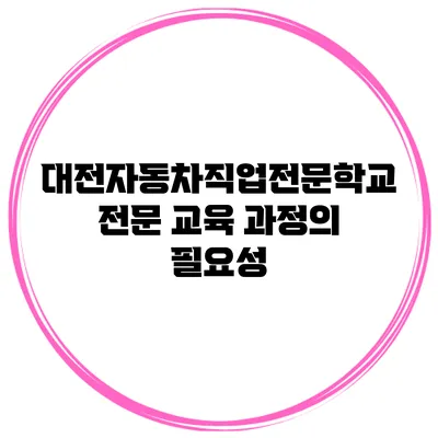 대전자동차직업전문학교 전문 교육 과정의 필요성