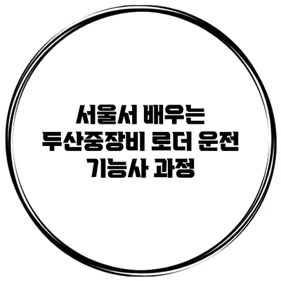서울서 배우는 두산중장비 로더 운전 기능사 과정