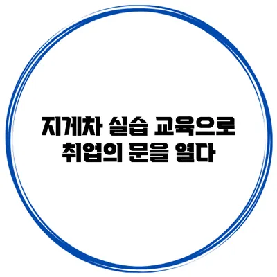 지게차 실습 교육으로 취업의 문을 열다