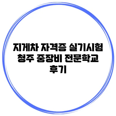 지게차 자격증 실기시험 청주 중장비 전문학교 후기